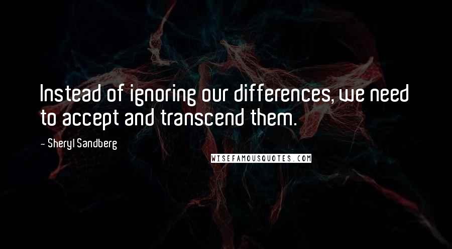 Sheryl Sandberg Quotes: Instead of ignoring our differences, we need to accept and transcend them.