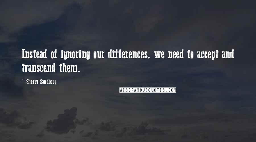 Sheryl Sandberg Quotes: Instead of ignoring our differences, we need to accept and transcend them.