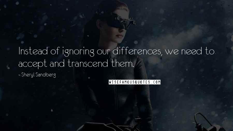 Sheryl Sandberg Quotes: Instead of ignoring our differences, we need to accept and transcend them.