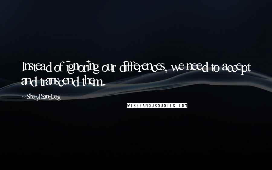 Sheryl Sandberg Quotes: Instead of ignoring our differences, we need to accept and transcend them.