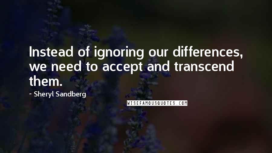 Sheryl Sandberg Quotes: Instead of ignoring our differences, we need to accept and transcend them.