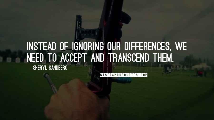 Sheryl Sandberg Quotes: Instead of ignoring our differences, we need to accept and transcend them.