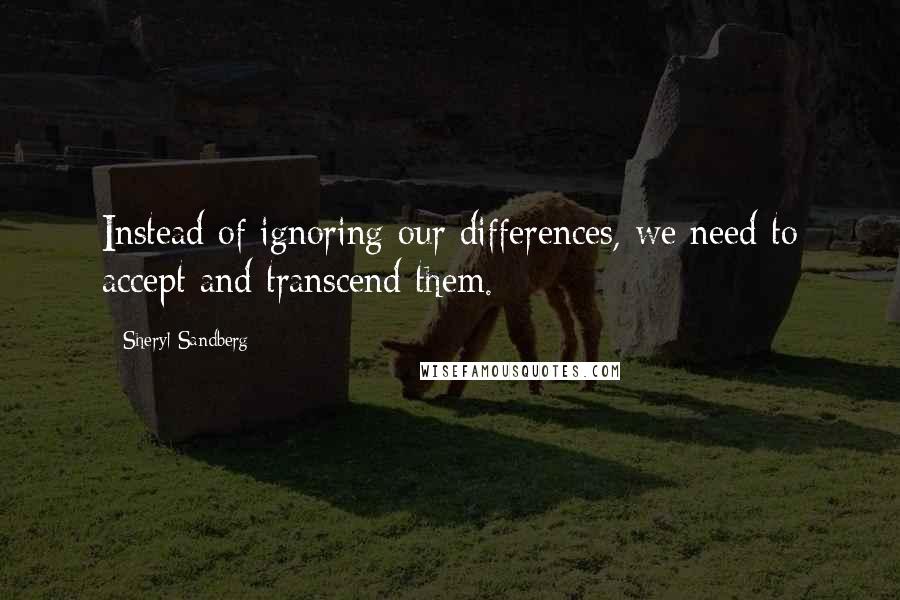 Sheryl Sandberg Quotes: Instead of ignoring our differences, we need to accept and transcend them.