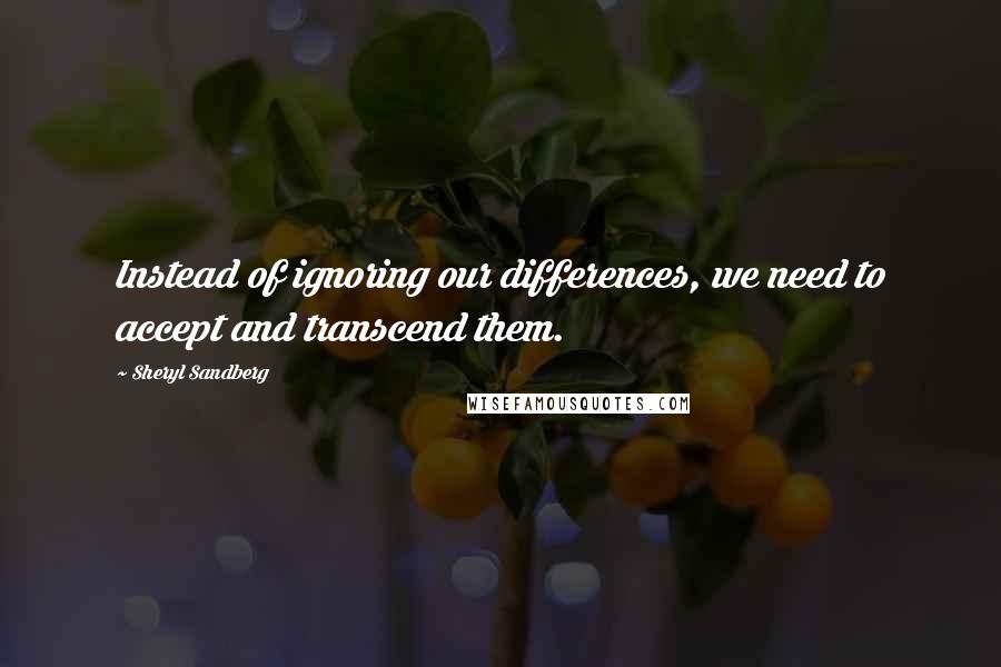 Sheryl Sandberg Quotes: Instead of ignoring our differences, we need to accept and transcend them.