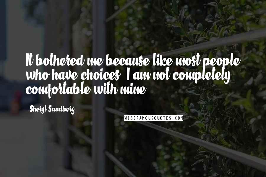 Sheryl Sandberg Quotes: It bothered me because like most people who have choices, I am not completely comfortable with mine.