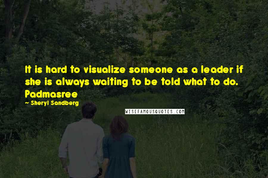 Sheryl Sandberg Quotes: It is hard to visualize someone as a leader if she is always waiting to be told what to do. Padmasree