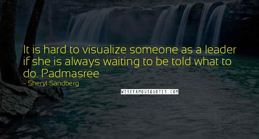 Sheryl Sandberg Quotes: It is hard to visualize someone as a leader if she is always waiting to be told what to do. Padmasree