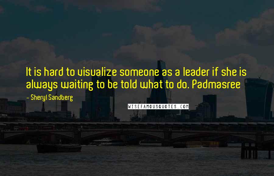 Sheryl Sandberg Quotes: It is hard to visualize someone as a leader if she is always waiting to be told what to do. Padmasree