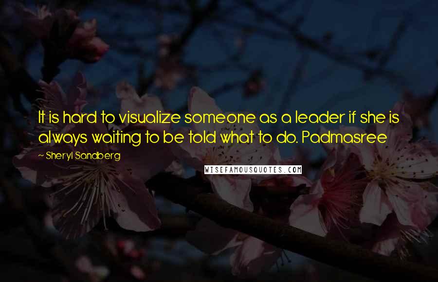 Sheryl Sandberg Quotes: It is hard to visualize someone as a leader if she is always waiting to be told what to do. Padmasree