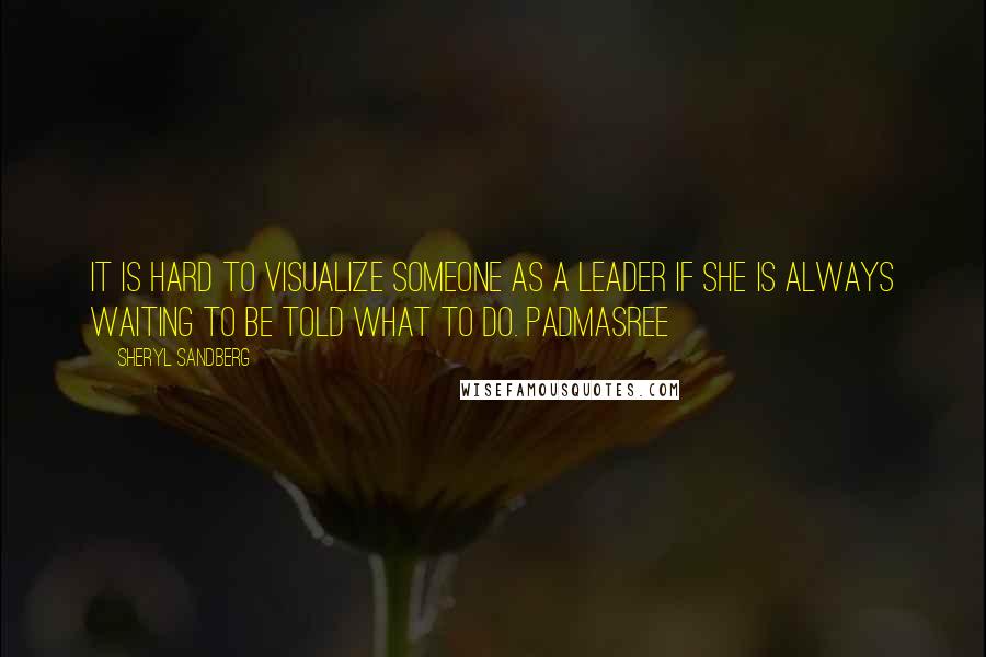 Sheryl Sandberg Quotes: It is hard to visualize someone as a leader if she is always waiting to be told what to do. Padmasree