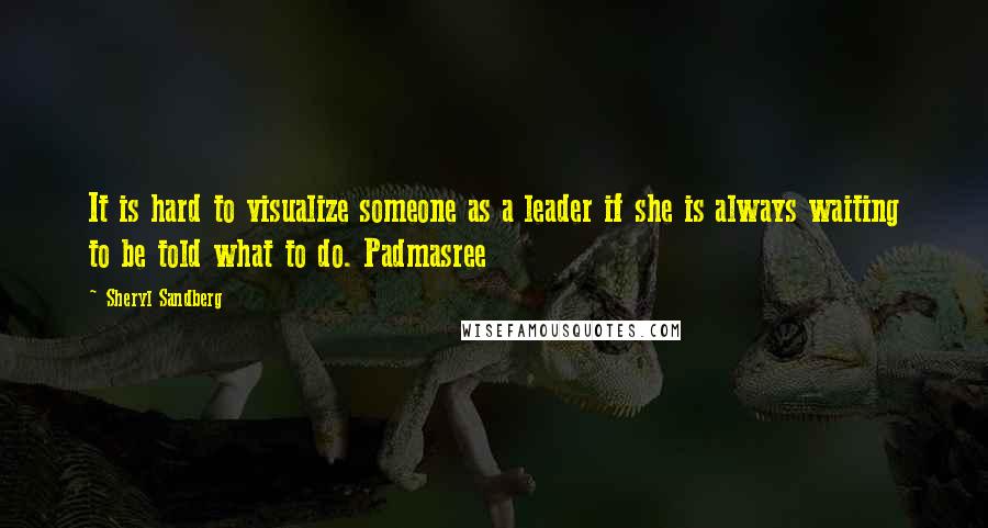 Sheryl Sandberg Quotes: It is hard to visualize someone as a leader if she is always waiting to be told what to do. Padmasree