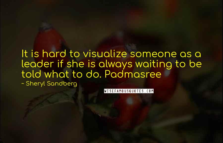 Sheryl Sandberg Quotes: It is hard to visualize someone as a leader if she is always waiting to be told what to do. Padmasree