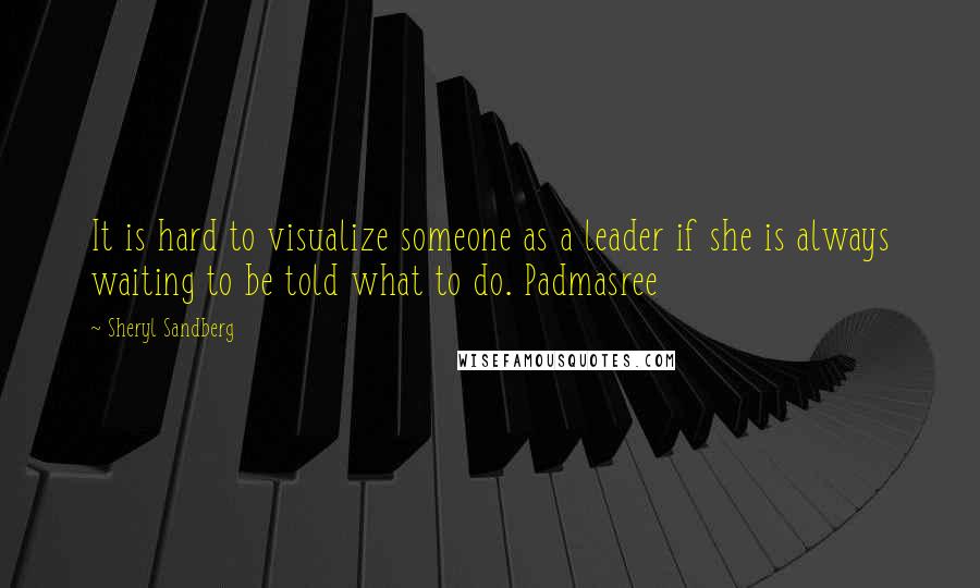 Sheryl Sandberg Quotes: It is hard to visualize someone as a leader if she is always waiting to be told what to do. Padmasree