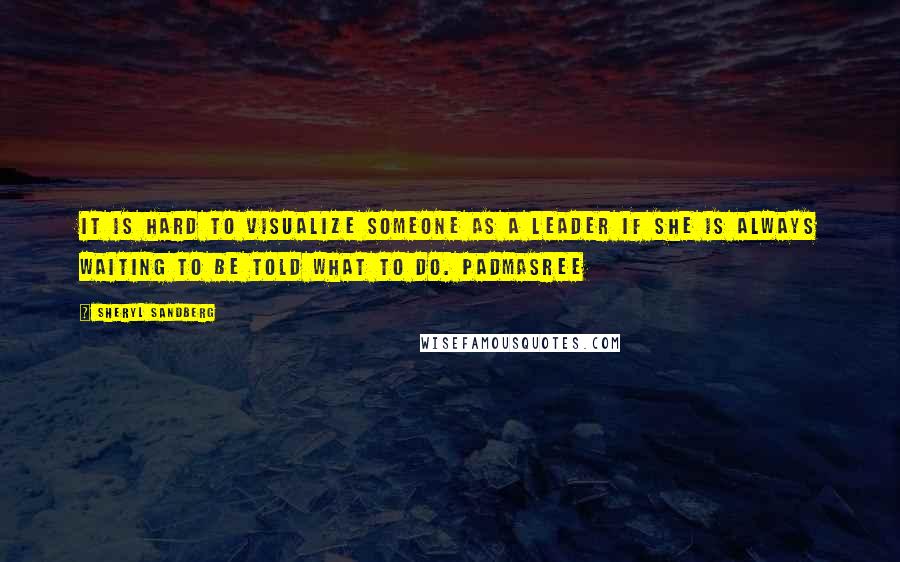 Sheryl Sandberg Quotes: It is hard to visualize someone as a leader if she is always waiting to be told what to do. Padmasree