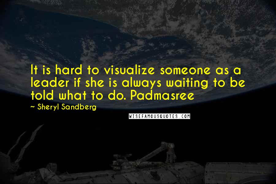 Sheryl Sandberg Quotes: It is hard to visualize someone as a leader if she is always waiting to be told what to do. Padmasree