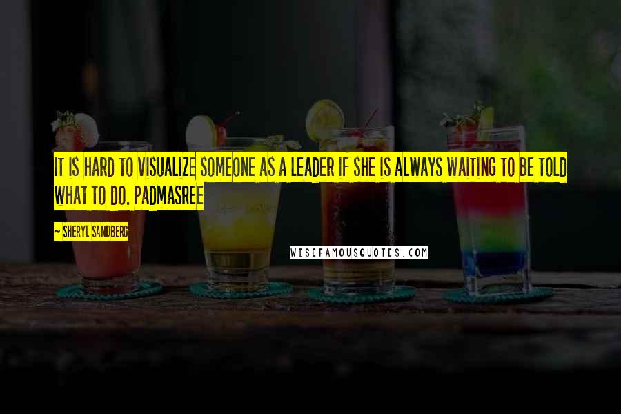 Sheryl Sandberg Quotes: It is hard to visualize someone as a leader if she is always waiting to be told what to do. Padmasree