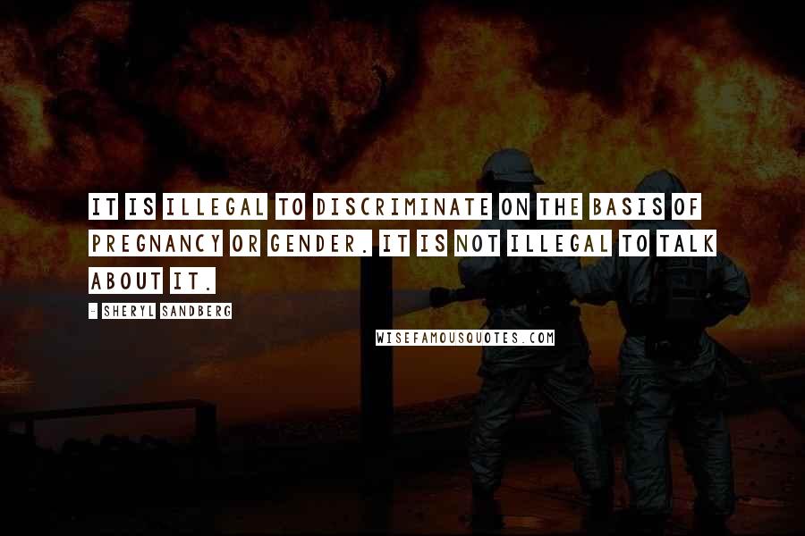 Sheryl Sandberg Quotes: It is illegal to discriminate on the basis of pregnancy or gender. It is not illegal to talk about it.