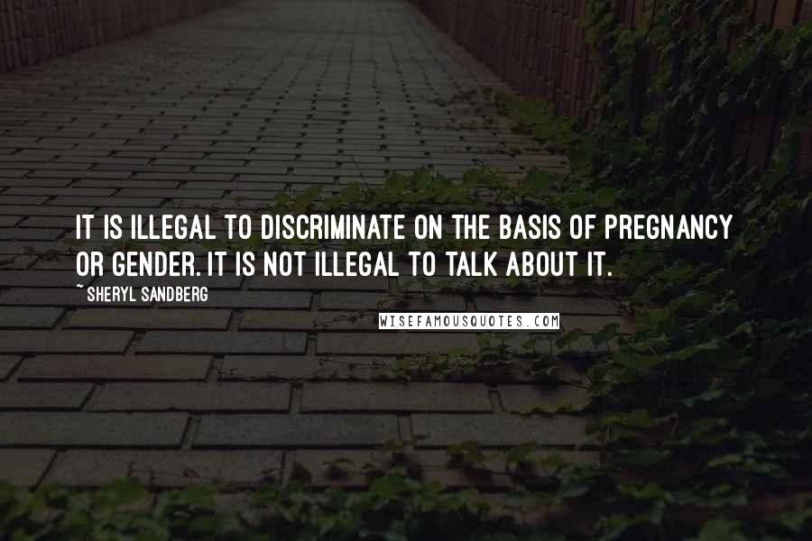 Sheryl Sandberg Quotes: It is illegal to discriminate on the basis of pregnancy or gender. It is not illegal to talk about it.