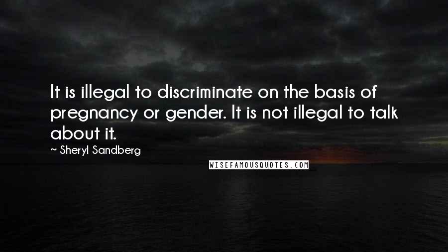 Sheryl Sandberg Quotes: It is illegal to discriminate on the basis of pregnancy or gender. It is not illegal to talk about it.