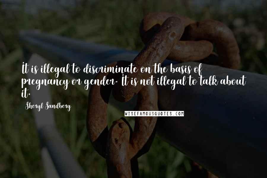 Sheryl Sandberg Quotes: It is illegal to discriminate on the basis of pregnancy or gender. It is not illegal to talk about it.