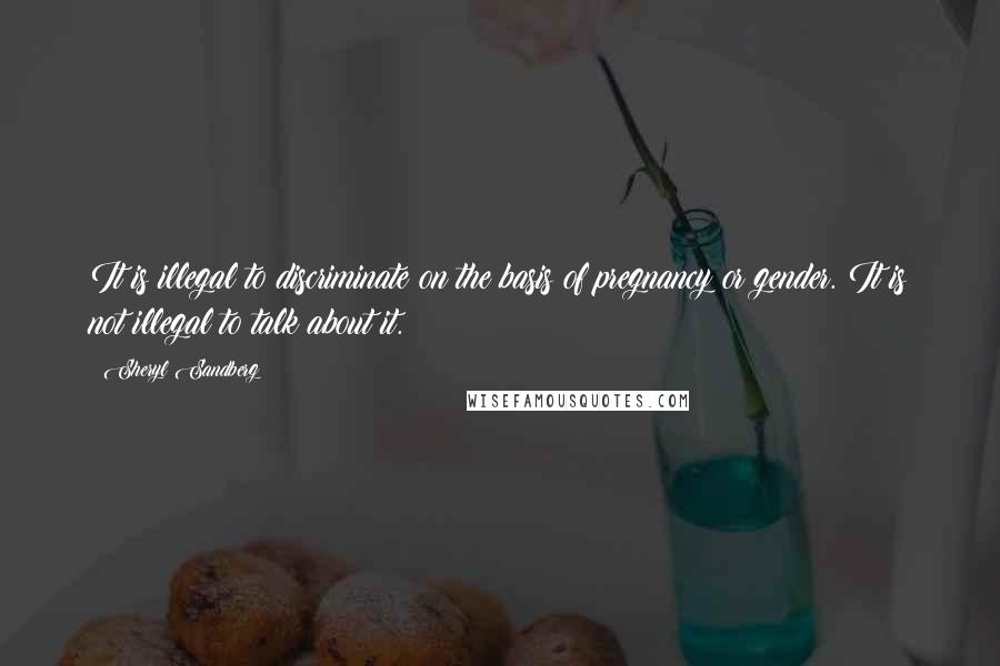 Sheryl Sandberg Quotes: It is illegal to discriminate on the basis of pregnancy or gender. It is not illegal to talk about it.