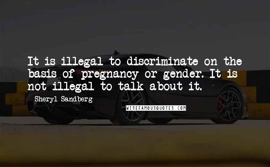 Sheryl Sandberg Quotes: It is illegal to discriminate on the basis of pregnancy or gender. It is not illegal to talk about it.