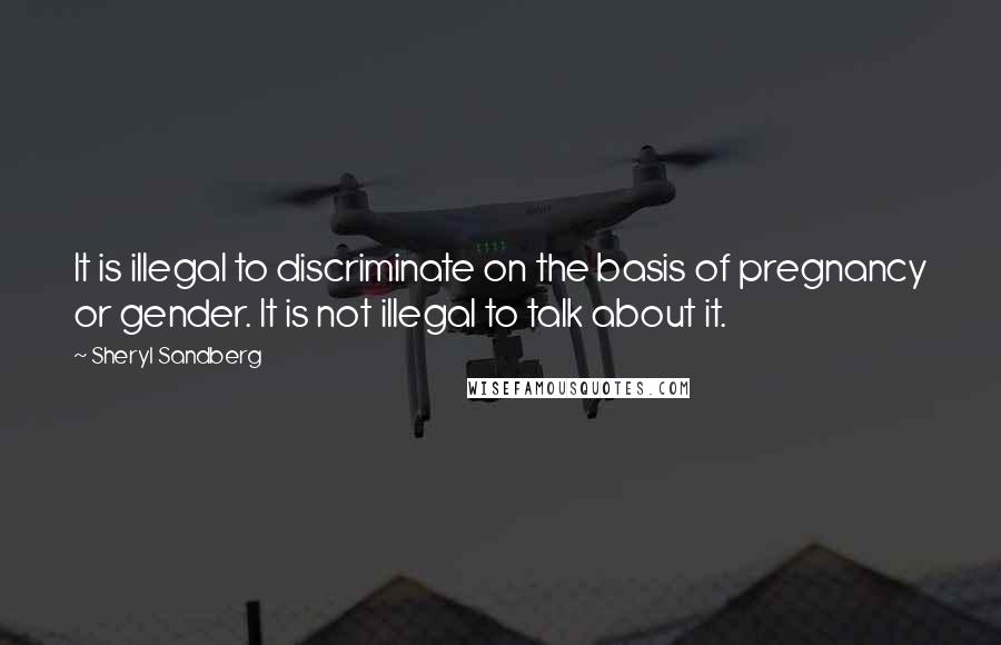 Sheryl Sandberg Quotes: It is illegal to discriminate on the basis of pregnancy or gender. It is not illegal to talk about it.