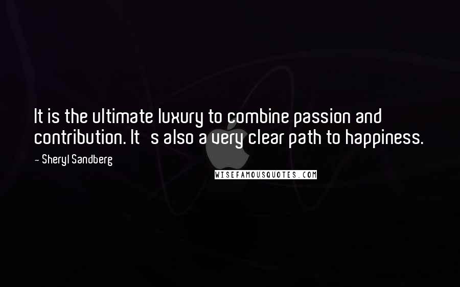 Sheryl Sandberg Quotes: It is the ultimate luxury to combine passion and contribution. It's also a very clear path to happiness.