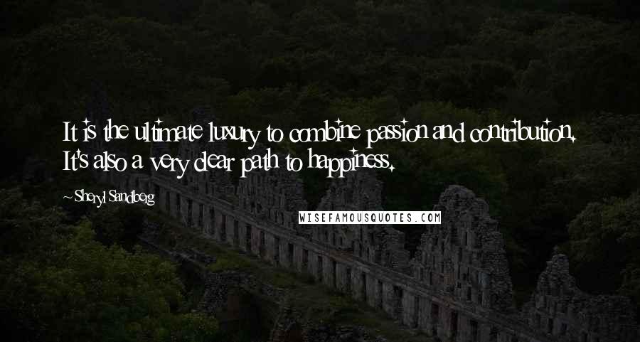 Sheryl Sandberg Quotes: It is the ultimate luxury to combine passion and contribution. It's also a very clear path to happiness.