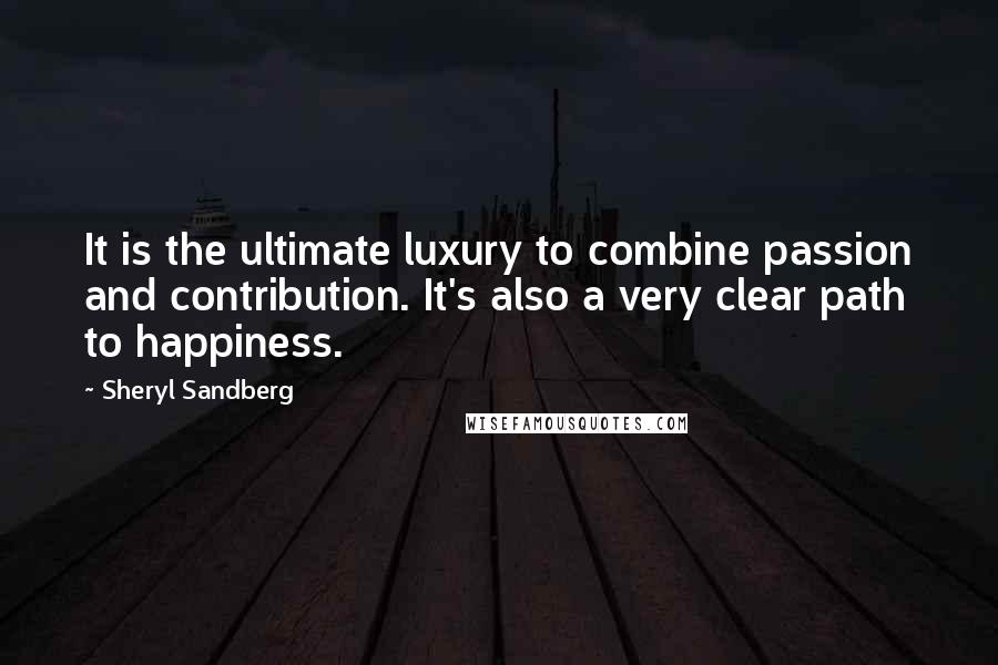 Sheryl Sandberg Quotes: It is the ultimate luxury to combine passion and contribution. It's also a very clear path to happiness.