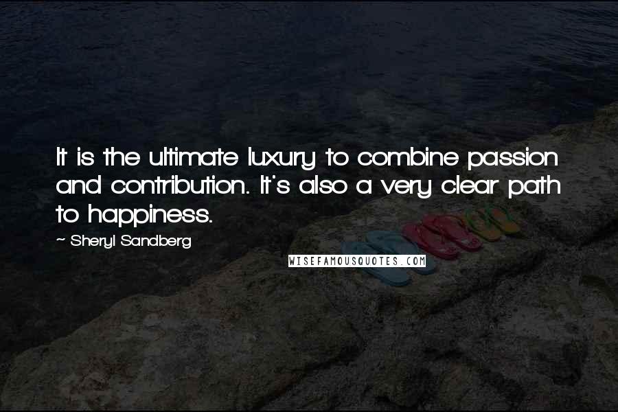 Sheryl Sandberg Quotes: It is the ultimate luxury to combine passion and contribution. It's also a very clear path to happiness.