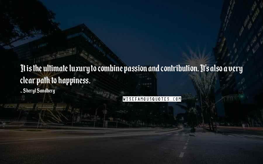 Sheryl Sandberg Quotes: It is the ultimate luxury to combine passion and contribution. It's also a very clear path to happiness.