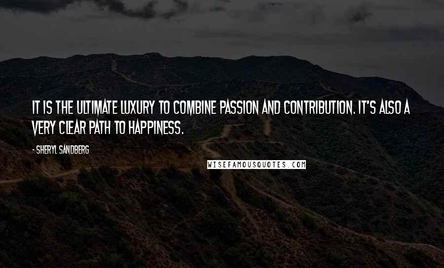 Sheryl Sandberg Quotes: It is the ultimate luxury to combine passion and contribution. It's also a very clear path to happiness.