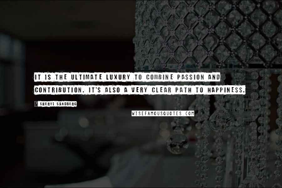 Sheryl Sandberg Quotes: It is the ultimate luxury to combine passion and contribution. It's also a very clear path to happiness.