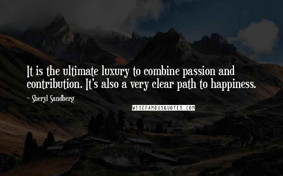 Sheryl Sandberg Quotes: It is the ultimate luxury to combine passion and contribution. It's also a very clear path to happiness.