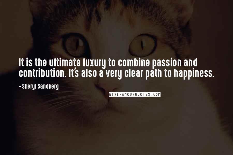 Sheryl Sandberg Quotes: It is the ultimate luxury to combine passion and contribution. It's also a very clear path to happiness.