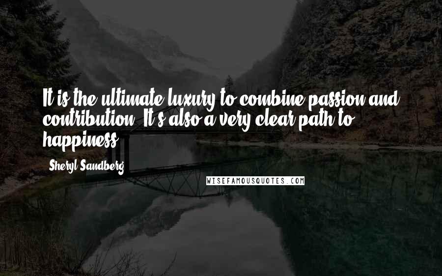 Sheryl Sandberg Quotes: It is the ultimate luxury to combine passion and contribution. It's also a very clear path to happiness.