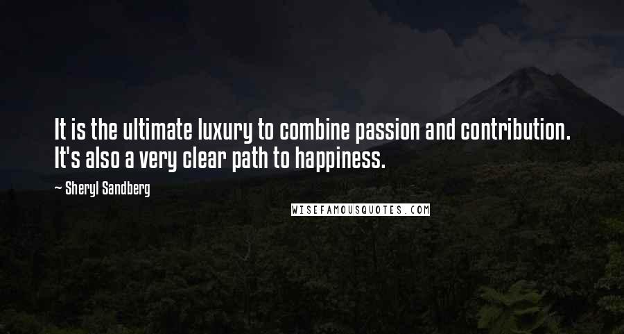 Sheryl Sandberg Quotes: It is the ultimate luxury to combine passion and contribution. It's also a very clear path to happiness.