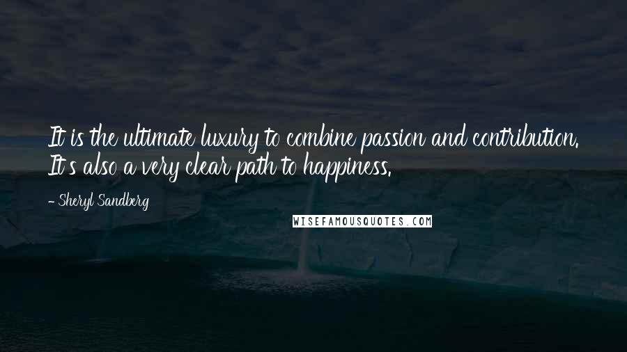 Sheryl Sandberg Quotes: It is the ultimate luxury to combine passion and contribution. It's also a very clear path to happiness.