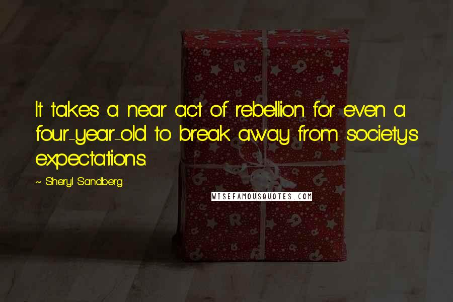 Sheryl Sandberg Quotes: It takes a near act of rebellion for even a four-year-old to break away from society's expectations.