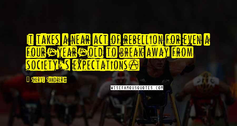 Sheryl Sandberg Quotes: It takes a near act of rebellion for even a four-year-old to break away from society's expectations.