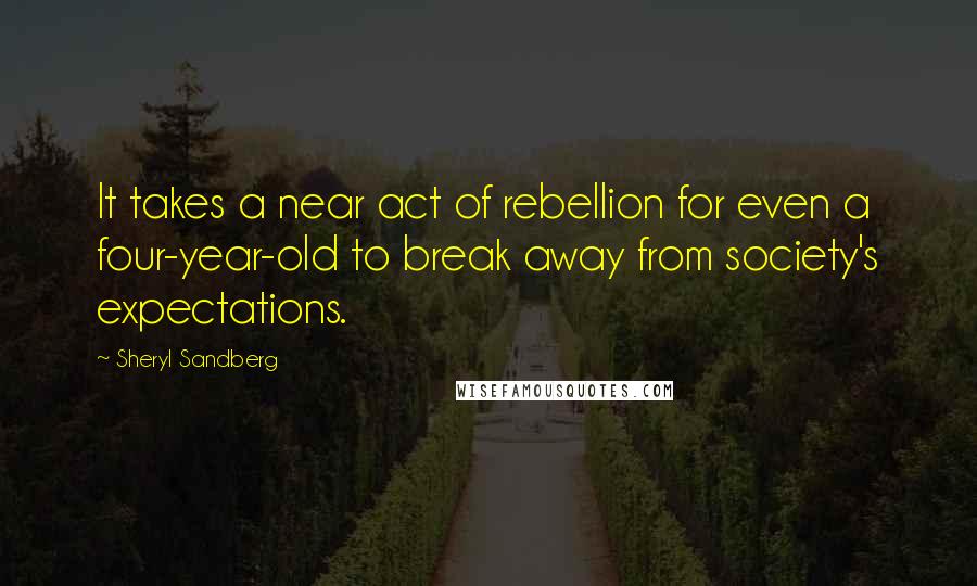 Sheryl Sandberg Quotes: It takes a near act of rebellion for even a four-year-old to break away from society's expectations.
