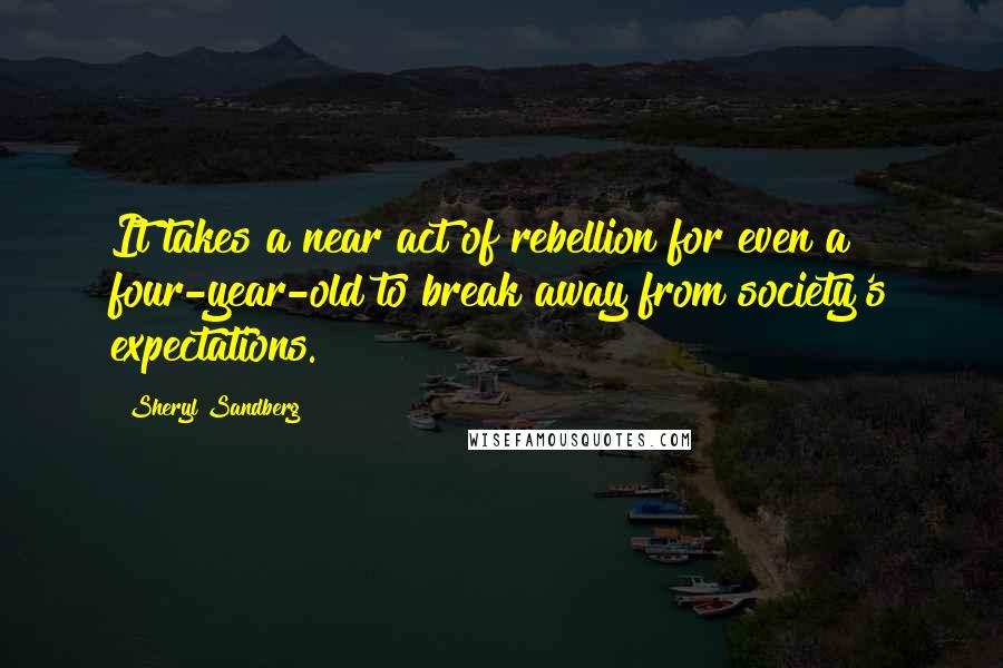 Sheryl Sandberg Quotes: It takes a near act of rebellion for even a four-year-old to break away from society's expectations.