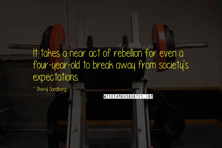 Sheryl Sandberg Quotes: It takes a near act of rebellion for even a four-year-old to break away from society's expectations.