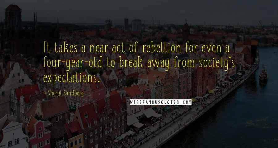 Sheryl Sandberg Quotes: It takes a near act of rebellion for even a four-year-old to break away from society's expectations.
