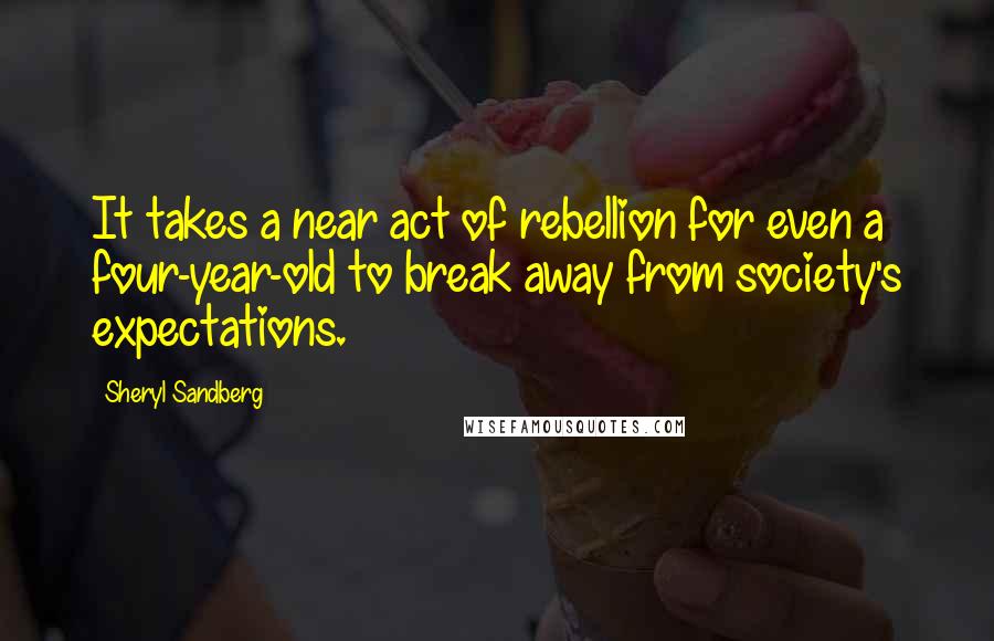 Sheryl Sandberg Quotes: It takes a near act of rebellion for even a four-year-old to break away from society's expectations.