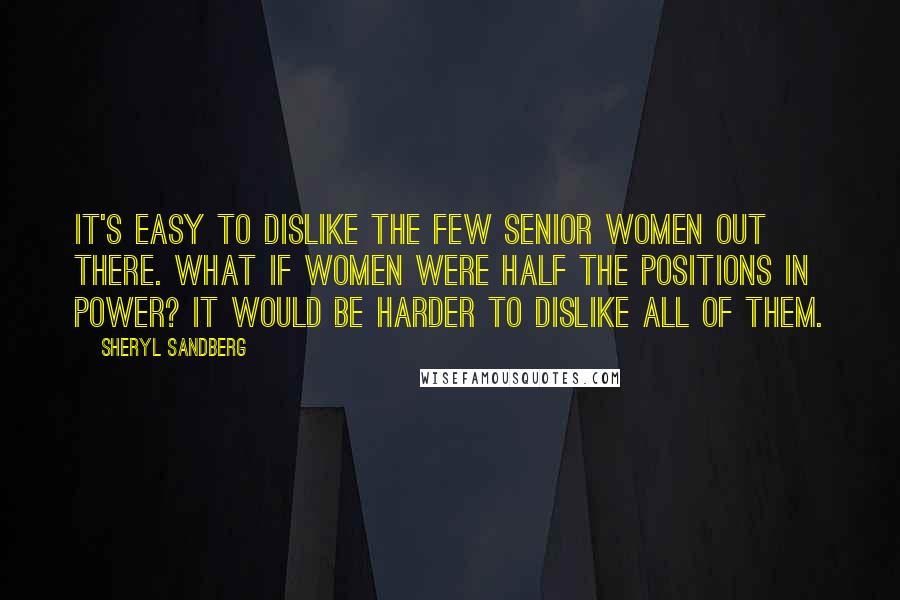 Sheryl Sandberg Quotes: It's easy to dislike the few senior women out there. What if women were half the positions in power? It would be harder to dislike all of them.