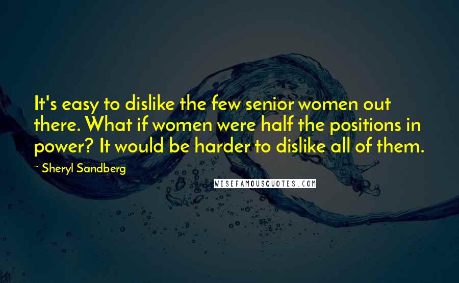 Sheryl Sandberg Quotes: It's easy to dislike the few senior women out there. What if women were half the positions in power? It would be harder to dislike all of them.