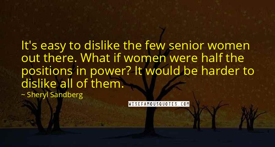 Sheryl Sandberg Quotes: It's easy to dislike the few senior women out there. What if women were half the positions in power? It would be harder to dislike all of them.