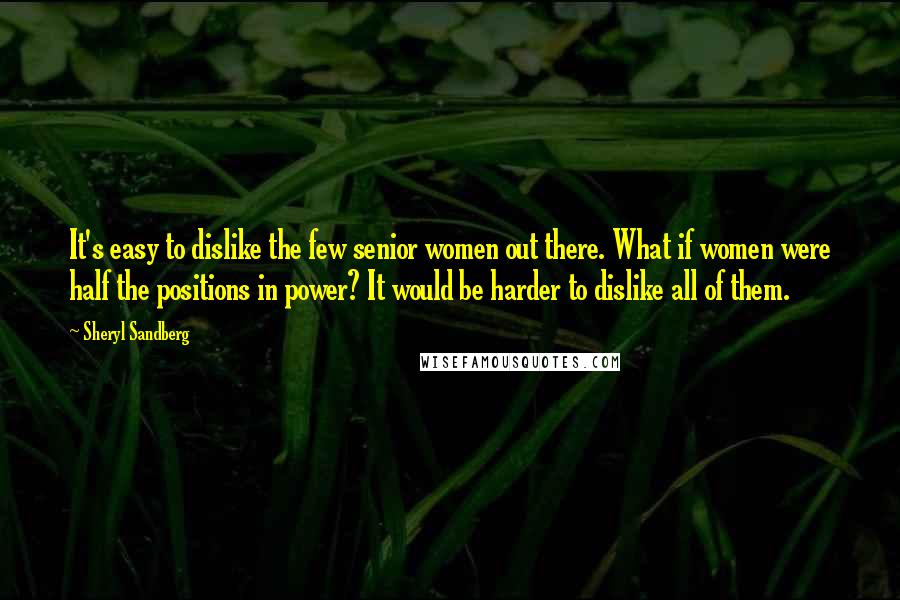 Sheryl Sandberg Quotes: It's easy to dislike the few senior women out there. What if women were half the positions in power? It would be harder to dislike all of them.